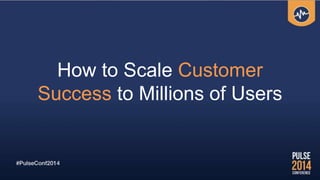 How to Scale Customer
Success to Millions of Users
 