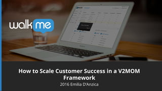 How to Scale Customer Success in a V2MOM
Framework
2016 Emilia D’Anzica
 