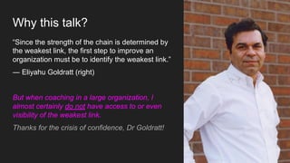 Why this talk?
“Since the strength of the chain is determined by
the weakest link, the first step to improve an
organizati...