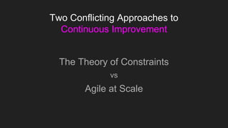 Two Conflicting Approaches to
Continuous Improvement
The Theory of Constraints
vs
Agile at Scale
 