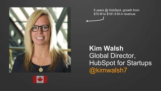 Kim Walsh
Global Director,
HubSpot for Startups
@kimwalsh7
6 years @ HubSpot, growth from
$10 M to $181.9 M in revenue.
 