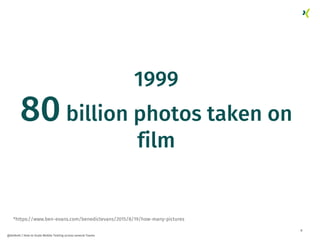 8
@dnlkntt | How to Scale Mobile Testing across several Teams
1999
80 billion photos taken on
film
*https://www.ben-evans.com/benedictevans/2015/8/19/how-many-pictures
 