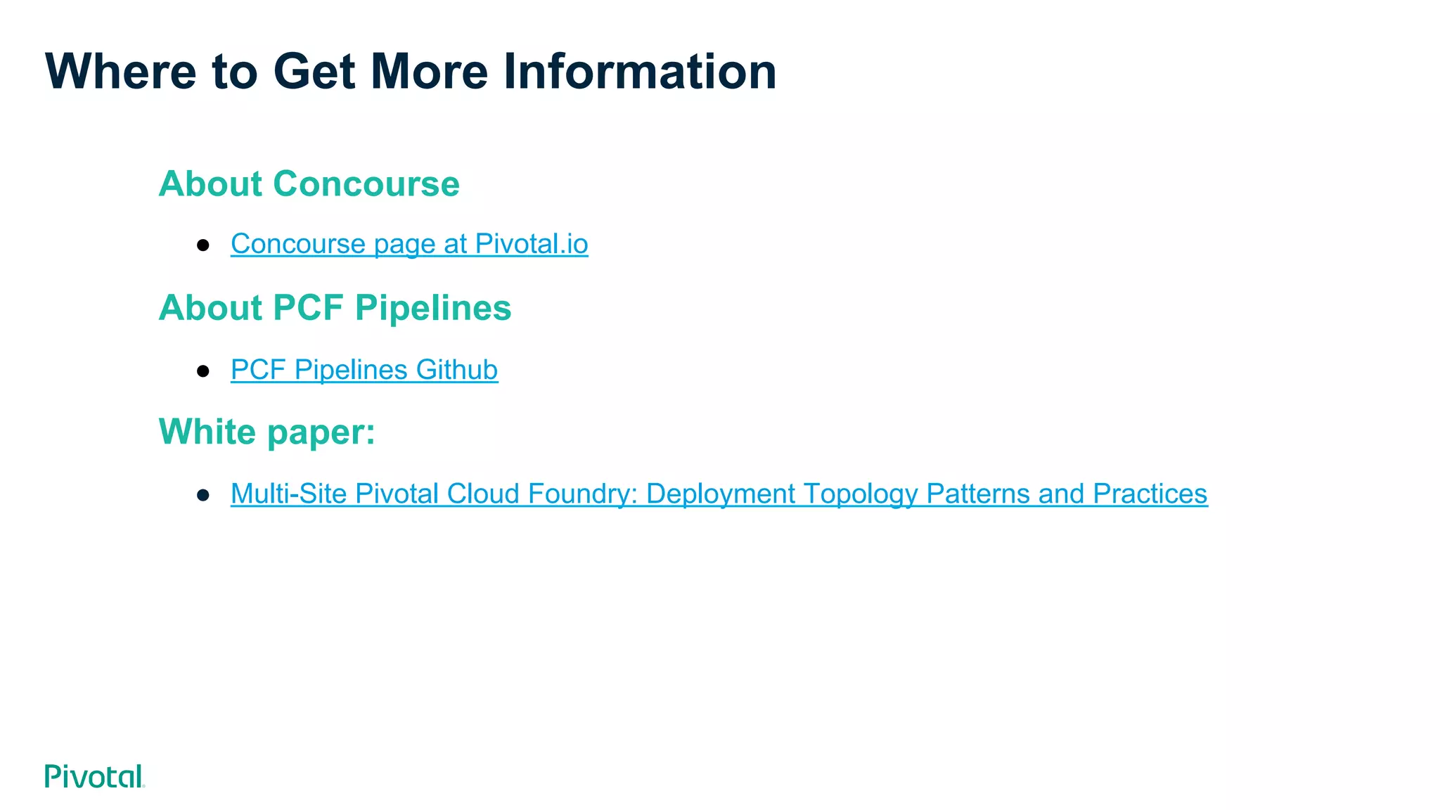 Where to Get More Information About Concourse ●  Concourse page at Pivotal.io About PCF Pipelines ●  PCF Pipelines Github White paper: ●  Multi-Site Pivotal Cloud Foundry: Deployment Topology Patterns and Practices 