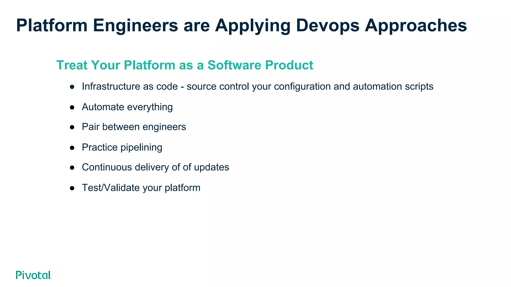 Platform Engineers are Applying Devops Approaches Treat Your Platform as a Software Product ●  Infrastructure as code - source control your configuration and automation scripts ●  Automate everything ●  Pair between engineers ●  Practice pipelining ●  Continuous delivery of of updates ●  Test/Validate your platform 