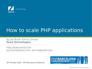 © All rights reserved. Zend Technologies, Inc.
How to scale PHP applications
by Jan Burkl, Enrico Zimuel
Zend Technologies
http://www.zend.com
jan.burkl@zend.com, enrico@zend.com
30th
October 2010 – PHP Barcelona Conference
 
