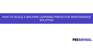 HOW TO SCALE A MACHINE LEARNING PREDICTIVE MAINTENANCE
SOLUTION
 