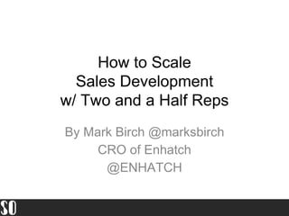 How to Scale
Sales Development
w/ Two and a Half Reps
By Mark Birch @marksbirch
CRO of Enhatch
@ENHATCH
 