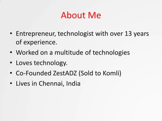 About Me
• Entrepreneur, technologist with over 13 years
  of experience.
• Worked on a multitude of technologies
• Loves technology.
• Co-Founded ZestADZ (Sold to Komli)
• Lives in Chennai, India
 