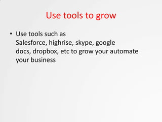 Use tools to grow
• Use tools such as
  Salesforce, highrise, skype, google
  docs, dropbox, etc to grow your automate
  your business
 