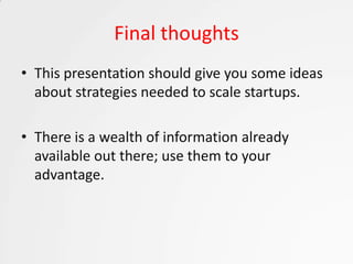 Final thoughts
• This presentation should give you some ideas
  about strategies needed to scale startups.

• There is a wealth of information already
  available out there; use them to your
  advantage.
 