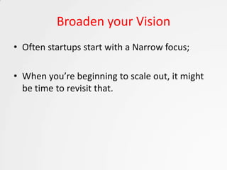Broaden your Vision
• Often startups start with a Narrow focus;

• When you’re beginning to scale out, it might
  be time to revisit that.
 