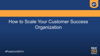 How to Scale Your Customer Success
Organization
#PulseConf2014
 
