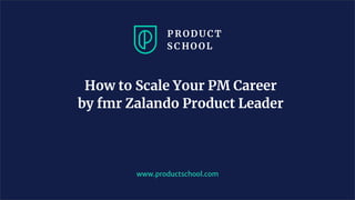How to Scale Your PM Career
by fmr Zalando Product Leader
www.productschool.com
 