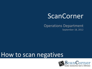 ScanCorner
                ScanCorner
                      Marketing Department
              Operations Department
                            23, August 2011
                           September 18, 2012




Induction Program
How to scan negatives
 