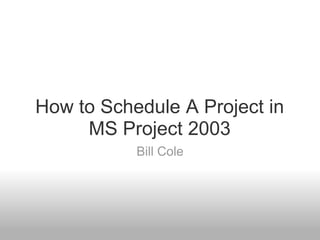 How to Schedule A Project in
     MS Project 2003
           Bill Cole
 