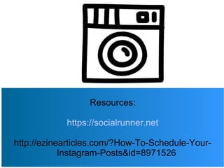 Resources:
https://socialrunner.net
http://ezinearticles.com/?How-To-Schedule-Your-
Instagram-Posts&id=8971526
 