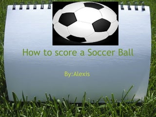 How to score a Soccer Ball By:Alexis  