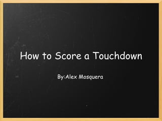 How to Score a Touchdown By:Alex Mosquera  