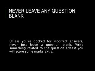 NEVER LEAVE ANY QUESTION
BLANK
Unless you're docked for incorrect answers,
never just leave a question blank. Write
something related to the question atleast you
will score some marks extra.
 