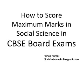How to Score
Maximum Marks in
Social Science in
CBSE Board Exams
Vinod Kumar
Socialscience4u.blogpsot.com
 