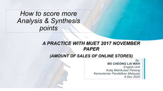 How to score more
Analysis & Synthesis
points
A PRACTICE WITH MUET 2017 NOVEMBER
PAPER
(AMOUNT OF SALES OF ONLINE STORES)
By:
MS CHEONG LAI WAH
English Unit
Kolej Matrikulasi Pahang
Kementerian Pendidikan Malaysia
8 Dec 2020
 