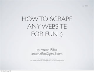 HOWTO SCRAPE
ANY WEBSITE
FOR FUN ;)
by Anton Rifco
anton.rifco@gmail.com
Some pictures taken from internet.
This article possess no copyright. Use it for your own purpose
July 2013
Monday, 15 July, 13
 