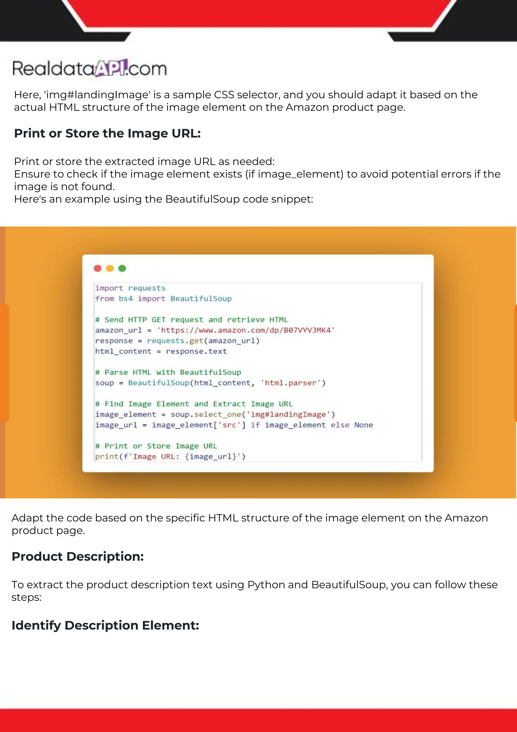 The benefits of competitor price tracking tools
Competitor price trackers have revolutionized how businesses approach pricing strategies in the digital age. Here's
a deeper dive into the multifaceted benefits they bring to the table:
Time-Efficient Solutions
The digital marketplace operates at breakneck speed, with prices fluctuating continuously. Manually sifting through
these changes is not only laborious but also inefficient. Competitor price trackers streamline this process, offering
real-time price monitoring at the click of a button. This agility ensures businesses remain proactive rather than
reactive in their pricing strategies.
Cost-Effectiveness
While there's an initial investment in procuring a competitor price tracking tool, it's judicious. Consider the
expenses – both in terms of time and resources – associated with manual data collection. The efficiencies gained
through automated retail data scraping and collection far outweigh the tool's costs, leading to substantial savings
in the long run.
Enhanced Accuracy
Human errors are inevitable, especially when dealing with extensive datasets. Manual input of competitor pricing
into systems amplifies this risk. Competitor price trackers mitigate this by offering precise, error-free data. This
enhanced accuracy is pivotal for businesses aiming for data-driven pricing optimization and informed decision-
making.
Informed Pricing Strategy
In the competitive landscape of eCommerce, knowledge is power. Competitor price trackers arm businesses with
invaluable price intelligence. By accessing real-time eCommerce pricing data, businesses can discern market trends,
analyze competitor strategies, and identify pricing patterns. This comprehensive understanding empowers
businesses to craft dynamic pricing strategies that resonate with market dynamics, ensuring they remain
competitive and profitable.
Competitor price trackers are indispensable tools for modern businesses. They offer real-time insights, enhance
accuracy, and foster informed decision-making. As the eCommerce landscape evolves, leveraging such tools will be
crucial for businesses striving for pricing excellence and sustained growth.
Here, 'img#landingImage' is a sample CSS selector, and you should adapt it based on the
actual HTML structure of the image element on the Amazon product page.
Print or Store the Image URL:
Print or store the extracted image URL as needed:
Ensure to check if the image element exists (if image_element) to avoid potential errors if the
image is not found.
Here's an example using the BeautifulSoup code snippet:
Adapt the code based on the specific HTML structure of the image element on the Amazon
product page.
Product Description:
To extract the product description text using Python and BeautifulSoup, you can follow these
steps:
Identify Description Element:
 