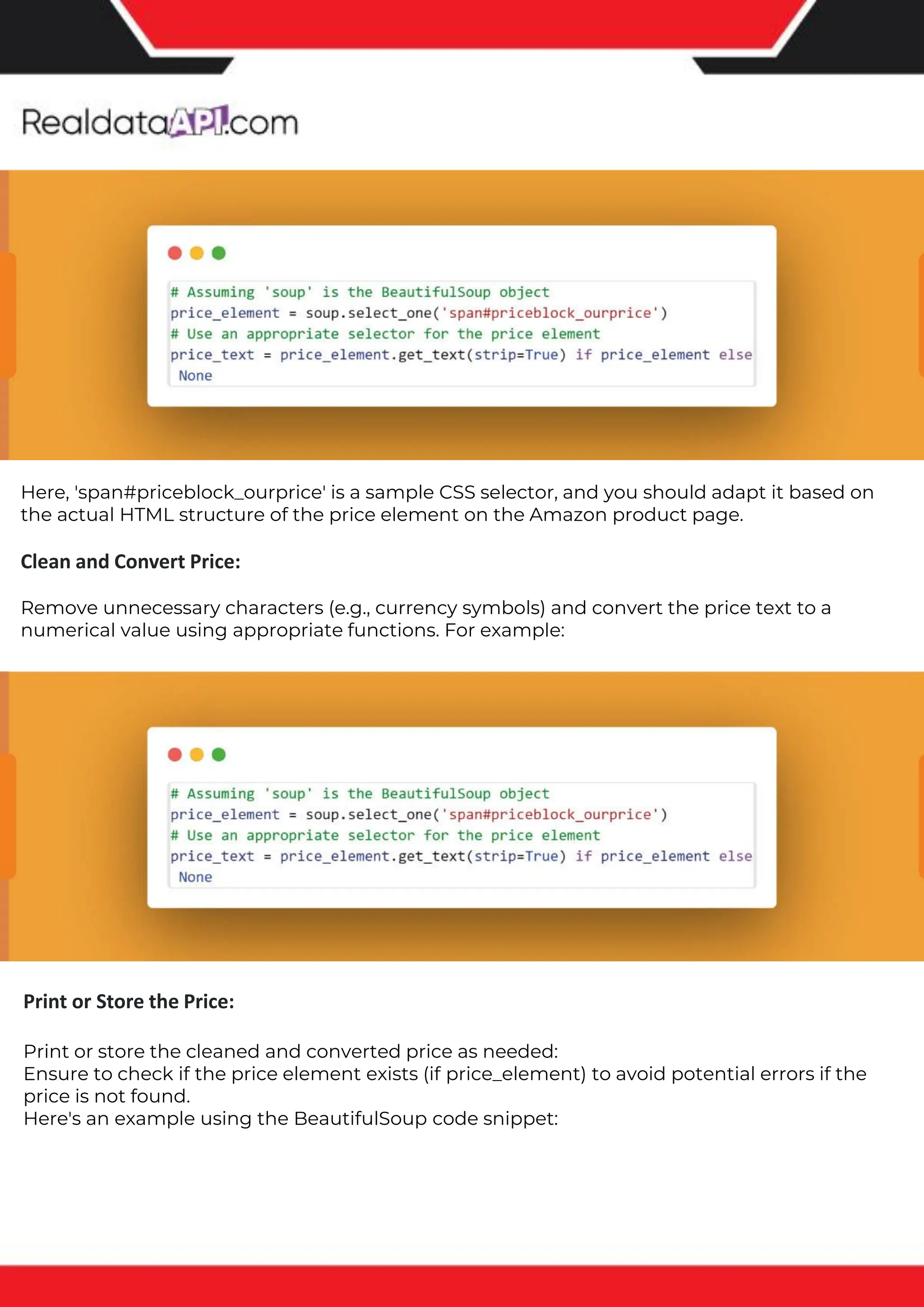 The benefits of competitor price tracking tools
Competitor price trackers have revolutionized how businesses approach pricing strategies in the digital age. Here's
a deeper dive into the multifaceted benefits they bring to the table:
Time-Efficient Solutions
The digital marketplace operates at breakneck speed, with prices fluctuating continuously. Manually sifting through
these changes is not only laborious but also inefficient. Competitor price trackers streamline this process, offering
real-time price monitoring at the click of a button. This agility ensures businesses remain proactive rather than
reactive in their pricing strategies.
Cost-Effectiveness
While there's an initial investment in procuring a competitor price tracking tool, it's judicious. Consider the
expenses – both in terms of time and resources – associated with manual data collection. The efficiencies gained
through automated retail data scraping and collection far outweigh the tool's costs, leading to substantial savings
in the long run.
Enhanced Accuracy
Human errors are inevitable, especially when dealing with extensive datasets. Manual input of competitor pricing
into systems amplifies this risk. Competitor price trackers mitigate this by offering precise, error-free data. This
enhanced accuracy is pivotal for businesses aiming for data-driven pricing optimization and informed decision-
making.
Informed Pricing Strategy
In the competitive landscape of eCommerce, knowledge is power. Competitor price trackers arm businesses with
invaluable price intelligence. By accessing real-time eCommerce pricing data, businesses can discern market trends,
analyze competitor strategies, and identify pricing patterns. This comprehensive understanding empowers
businesses to craft dynamic pricing strategies that resonate with market dynamics, ensuring they remain
competitive and profitable.
Competitor price trackers are indispensable tools for modern businesses. They offer real-time insights, enhance
accuracy, and foster informed decision-making. As the eCommerce landscape evolves, leveraging such tools will be
crucial for businesses striving for pricing excellence and sustained growth.
Print or Store the Price:
Print or store the cleaned and converted price as needed:
Ensure to check if the price element exists (if price_element) to avoid potential errors if the
price is not found.
Here's an example using the BeautifulSoup code snippet:
Here, 'span#priceblock_ourprice' is a sample CSS selector, and you should adapt it based on
the actual HTML structure of the price element on the Amazon product page.
Clean and Convert Price:
Remove unnecessary characters (e.g., currency symbols) and convert the price text to a
numerical value using appropriate functions. For example:
 