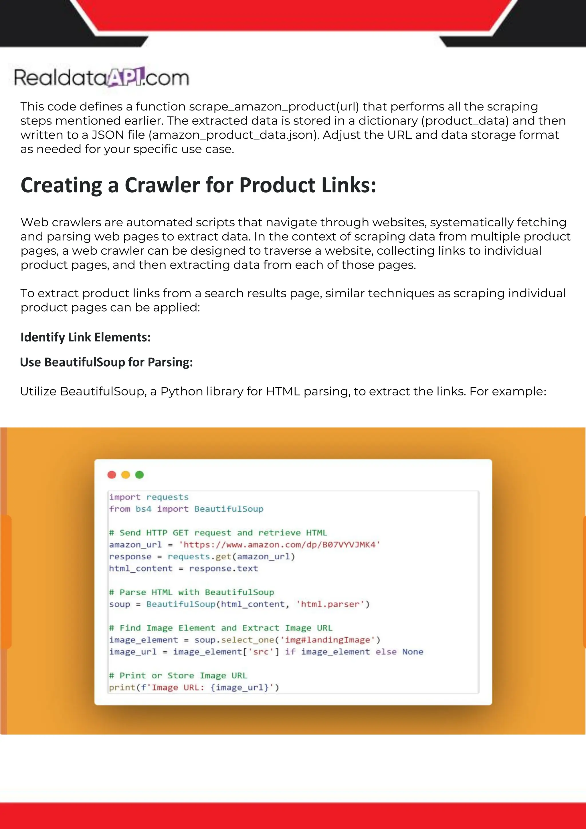 The benefits of competitor price tracking tools
Competitor price trackers have revolutionized how businesses approach pricing strategies in the digital age. Here's
a deeper dive into the multifaceted benefits they bring to the table:
Time-Efficient Solutions
The digital marketplace operates at breakneck speed, with prices fluctuating continuously. Manually sifting through
these changes is not only laborious but also inefficient. Competitor price trackers streamline this process, offering
real-time price monitoring at the click of a button. This agility ensures businesses remain proactive rather than
reactive in their pricing strategies.
Cost-Effectiveness
While there's an initial investment in procuring a competitor price tracking tool, it's judicious. Consider the
expenses – both in terms of time and resources – associated with manual data collection. The efficiencies gained
through automated retail data scraping and collection far outweigh the tool's costs, leading to substantial savings
in the long run.
Enhanced Accuracy
Human errors are inevitable, especially when dealing with extensive datasets. Manual input of competitor pricing
into systems amplifies this risk. Competitor price trackers mitigate this by offering precise, error-free data. This
enhanced accuracy is pivotal for businesses aiming for data-driven pricing optimization and informed decision-
making.
Informed Pricing Strategy
In the competitive landscape of eCommerce, knowledge is power. Competitor price trackers arm businesses with
invaluable price intelligence. By accessing real-time eCommerce pricing data, businesses can discern market trends,
analyze competitor strategies, and identify pricing patterns. This comprehensive understanding empowers
businesses to craft dynamic pricing strategies that resonate with market dynamics, ensuring they remain
competitive and profitable.
Competitor price trackers are indispensable tools for modern businesses. They offer real-time insights, enhance
accuracy, and foster informed decision-making. As the eCommerce landscape evolves, leveraging such tools will be
crucial for businesses striving for pricing excellence and sustained growth.
This code defines a function scrape_amazon_product(url) that performs all the scraping
steps mentioned earlier. The extracted data is stored in a dictionary (product_data) and then
written to a JSON file (amazon_product_data.json). Adjust the URL and data storage format
as needed for your specific use case.
Creating a Crawler for Product Links:
Web crawlers are automated scripts that navigate through websites, systematically fetching
and parsing web pages to extract data. In the context of scraping data from multiple product
pages, a web crawler can be designed to traverse a website, collecting links to individual
product pages, and then extracting data from each of those pages.
To extract product links from a search results page, similar techniques as scraping individual
product pages can be applied:
Identify Link Elements:
Use BeautifulSoup for Parsing:
Utilize BeautifulSoup, a Python library for HTML parsing, to extract the links. For example:
 