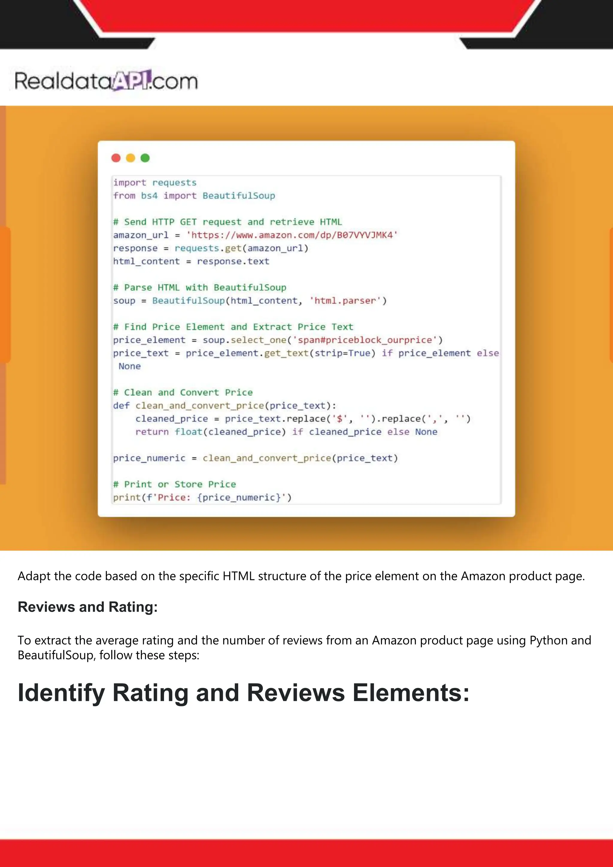 The benefits of competitor price
tracking tools
Competitor price trackers have revolutionized how businesses approach pricing strategies in the digital
age. Here's a deeper dive into the multifaceted benefits they bring to the table:
Time-Efficient
Solutions
The digital marketplace operates at breakneck speed, with prices fluctuating continuously. Manually sifting
through these changes is not only laborious but also inefficient. Competitor price trackers streamline this
process, offering real-time price monitoring at the click of a button. This agility ensures businesses remain
proactive rather than reactive in their pricing strategies.
Cost-Effectiveness
While there's an initial investment in procuring a competitor price tracking tool, it's judicious. Consider the
expenses – both in terms of time and resources – associated with manual data collection. The efficiencies
gained through automated retail data scraping and collection far outweigh the tool's costs, leading to
substantial savings in the long run.
Enhanced Accuracy
Human errors are inevitable, especially when dealing with extensive datasets. Manual input of competitor
pricing into systems amplifies this risk. Competitor price trackers mitigate this by offering precise, error-
free data. This enhanced accuracy is pivotal for businesses aiming for data-driven pricing optimization
and informed decision-making.
Informed Pricing
Strategy
In the competitive landscape of eCommerce, knowledge is power. Competitor price trackers arm
businesses with invaluable price intelligence. By accessing real-time eCommerce pricing data, businesses
can discern market trends, analyze competitor strategies, and identify pricing patterns. This
comprehensive understanding empowers businesses to craft dynamic pricing strategies that resonate
with market dynamics, ensuring they remain competitive and profitable.
Competitor price trackers are indispensable tools for modern businesses. They offer real-time insights,
enhance accuracy, and foster informed decision-making. As the eCommerce landscape evolves,
leveraging such tools will be crucial for businesses striving for pricing excellence and sustained growth.
Adapt the code based on the specific HTML structure of the price element on the Amazon product page.
Reviews and Rating:
To extract the average rating and the number of reviews from an Amazon product page using Python and
BeautifulSoup, follow these steps:
Identify Rating and Reviews Elements:
 