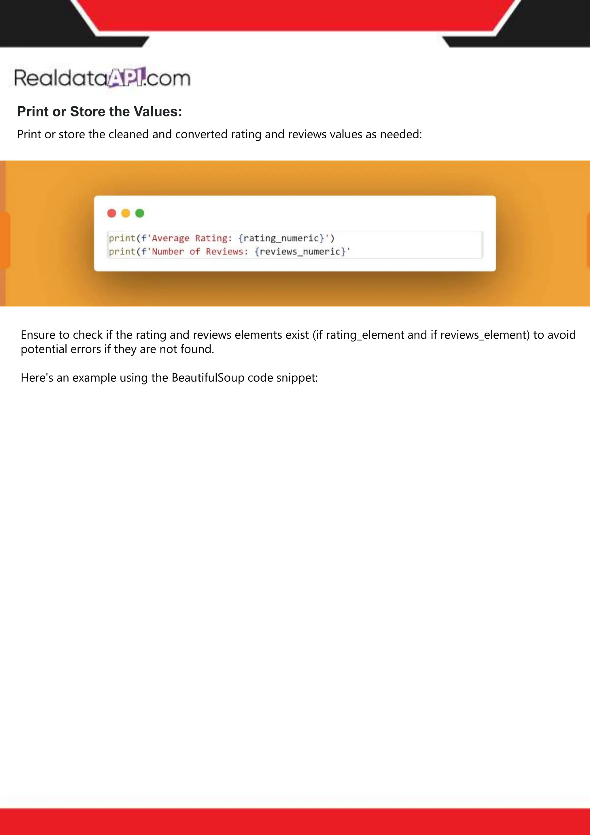 The benefits of competitor price
tracking tools
Competitor price trackers have revolutionized how businesses approach pricing strategies in the digital
age. Here's a deeper dive into the multifaceted benefits they bring to the table:
Time-Efficient
Solutions
The digital marketplace operates at breakneck speed, with prices fluctuating continuously. Manually sifting
through these changes is not only laborious but also inefficient. Competitor price trackers streamline this
process, offering real-time price monitoring at the click of a button. This agility ensures businesses remain
proactive rather than reactive in their pricing strategies.
Cost-Effectiveness
While there's an initial investment in procuring a competitor price tracking tool, it's judicious. Consider the
expenses – both in terms of time and resources – associated with manual data collection. The efficiencies
gained through automated retail data scraping and collection far outweigh the tool's costs, leading to
substantial savings in the long run.
Enhanced Accuracy
Human errors are inevitable, especially when dealing with extensive datasets. Manual input of competitor
pricing into systems amplifies this risk. Competitor price trackers mitigate this by offering precise, error-
free data. This enhanced accuracy is pivotal for businesses aiming for data-driven pricing optimization
and informed decision-making.
Informed Pricing
Strategy
In the competitive landscape of eCommerce, knowledge is power. Competitor price trackers arm
businesses with invaluable price intelligence. By accessing real-time eCommerce pricing data, businesses
can discern market trends, analyze competitor strategies, and identify pricing patterns. This
comprehensive understanding empowers businesses to craft dynamic pricing strategies that resonate
with market dynamics, ensuring they remain competitive and profitable.
Competitor price trackers are indispensable tools for modern businesses. They offer real-time insights,
enhance accuracy, and foster informed decision-making. As the eCommerce landscape evolves,
leveraging such tools will be crucial for businesses striving for pricing excellence and sustained growth.
Print or Store the Values:
Print or store the cleaned and converted rating and reviews values as needed:
Ensure to check if the rating and reviews elements exist (if rating_element and if reviews_element) to avoid
potential errors if they are not found.
Here's an example using the BeautifulSoup code snippet:
 