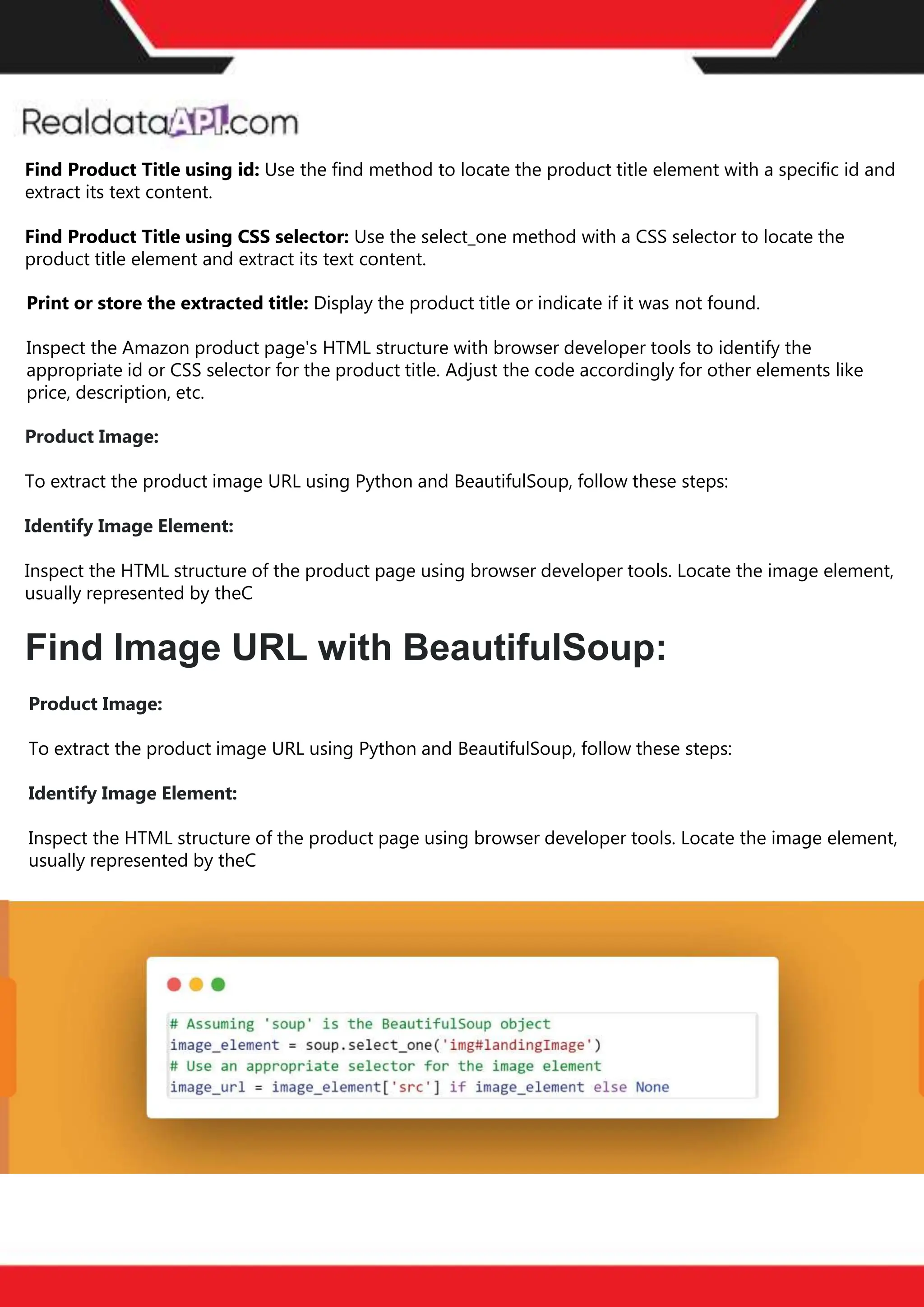 The benefits of competitor price
tracking tools
Competitor price trackers have revolutionized how businesses approach pricing strategies in the digital
age. Here's a deeper dive into the multifaceted benefits they bring to the table:
Time-Efficient
Solutions
The digital marketplace operates at breakneck speed, with prices fluctuating continuously. Manually sifting
through these changes is not only laborious but also inefficient. Competitor price trackers streamline this
process, offering real-time price monitoring at the click of a button. This agility ensures businesses remain
proactive rather than reactive in their pricing strategies.
Cost-Effectiveness
While there's an initial investment in procuring a competitor price tracking tool, it's judicious. Consider the
expenses – both in terms of time and resources – associated with manual data collection. The efficiencies
gained through automated retail data scraping and collection far outweigh the tool's costs, leading to
substantial savings in the long run.
Enhanced Accuracy
Human errors are inevitable, especially when dealing with extensive datasets. Manual input of competitor
pricing into systems amplifies this risk. Competitor price trackers mitigate this by offering precise, error-
free data. This enhanced accuracy is pivotal for businesses aiming for data-driven pricing optimization
and informed decision-making.
Informed Pricing
Strategy
In the competitive landscape of eCommerce, knowledge is power. Competitor price trackers arm
businesses with invaluable price intelligence. By accessing real-time eCommerce pricing data, businesses
can discern market trends, analyze competitor strategies, and identify pricing patterns. This
comprehensive understanding empowers businesses to craft dynamic pricing strategies that resonate
with market dynamics, ensuring they remain competitive and profitable.
Competitor price trackers are indispensable tools for modern businesses. They offer real-time insights,
enhance accuracy, and foster informed decision-making. As the eCommerce landscape evolves,
leveraging such tools will be crucial for businesses striving for pricing excellence and sustained growth.
Find Product Title using id: Use the find method to locate the product title element with a specific id and
extract its text content.
Find Product Title using CSS selector: Use the select_one method with a CSS selector to locate the
product title element and extract its text content.
Print or store the extracted title: Display the product title or indicate if it was not found.
Inspect the Amazon product page's HTML structure with browser developer tools to identify the
appropriate id or CSS selector for the product title. Adjust the code accordingly for other elements like
price, description, etc.
Product Image:
To extract the product image URL using Python and BeautifulSoup, follow these steps:
Identify Image Element:
Inspect the HTML structure of the product page using browser developer tools. Locate the image element,
usually represented by theC
Find Image URL with BeautifulSoup:
Product Image:
To extract the product image URL using Python and BeautifulSoup, follow these steps:
Identify Image Element:
Inspect the HTML structure of the product page using browser developer tools. Locate the image element,
usually represented by theC
 