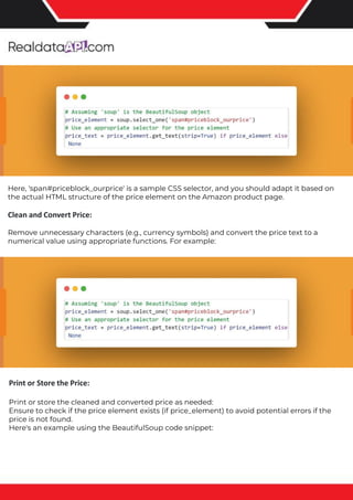 The benefits of competitor price tracking tools
Competitor price trackers have revolutionized how businesses approach pricing strategies in the digital age. Here's
a deeper dive into the multifaceted benefits they bring to the table:
Time-Efficient Solutions
The digital marketplace operates at breakneck speed, with prices fluctuating continuously. Manually sifting through
these changes is not only laborious but also inefficient. Competitor price trackers streamline this process, offering
real-time price monitoring at the click of a button. This agility ensures businesses remain proactive rather than
reactive in their pricing strategies.
Cost-Effectiveness
While there's an initial investment in procuring a competitor price tracking tool, it's judicious. Consider the
expenses – both in terms of time and resources – associated with manual data collection. The efficiencies gained
through automated retail data scraping and collection far outweigh the tool's costs, leading to substantial savings
in the long run.
Enhanced Accuracy
Human errors are inevitable, especially when dealing with extensive datasets. Manual input of competitor pricing
into systems amplifies this risk. Competitor price trackers mitigate this by offering precise, error-free data. This
enhanced accuracy is pivotal for businesses aiming for data-driven pricing optimization and informed decision-
making.
Informed Pricing Strategy
In the competitive landscape of eCommerce, knowledge is power. Competitor price trackers arm businesses with
invaluable price intelligence. By accessing real-time eCommerce pricing data, businesses can discern market trends,
analyze competitor strategies, and identify pricing patterns. This comprehensive understanding empowers
businesses to craft dynamic pricing strategies that resonate with market dynamics, ensuring they remain
competitive and profitable.
Competitor price trackers are indispensable tools for modern businesses. They offer real-time insights, enhance
accuracy, and foster informed decision-making. As the eCommerce landscape evolves, leveraging such tools will be
crucial for businesses striving for pricing excellence and sustained growth.
Print or Store the Price:
Print or store the cleaned and converted price as needed:
Ensure to check if the price element exists (if price_element) to avoid potential errors if the
price is not found.
Here's an example using the BeautifulSoup code snippet:
Here, 'span#priceblock_ourprice' is a sample CSS selector, and you should adapt it based on
the actual HTML structure of the price element on the Amazon product page.
Clean and Convert Price:
Remove unnecessary characters (e.g., currency symbols) and convert the price text to a
numerical value using appropriate functions. For example:
 