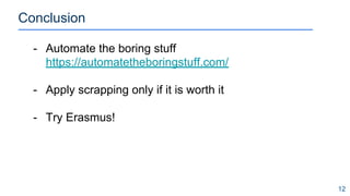Conclusion
12
- Automate the boring stuff
https://automatetheboringstuff.com/
- Apply scrapping only if it is worth it
- Try Erasmus!
 