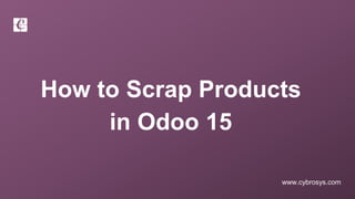 www.cybrosys.com
How to Scrap Products
in Odoo 15
 