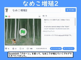なめこ増殖2
Scratchの「クローン」を使って、なめこ？が増えていくプログラ
ムをつくりました。
 