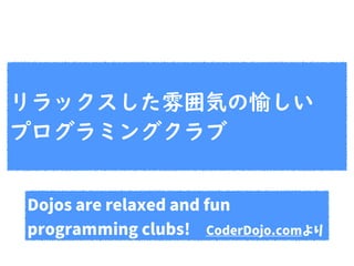 Dojos are relaxed and fun
programming clubs!　CoderDojo.comより
リラックスした雰囲気の愉しい
プログラミングクラブ
 
