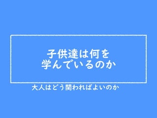 子供達は何を
学んでいるのか
大人はどう関わればよいのか
 