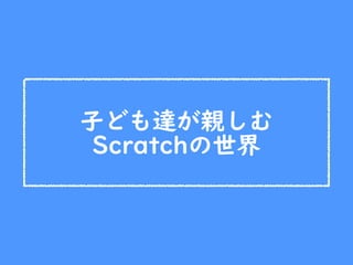 子ども達が親しむ
Scratchの世界
 