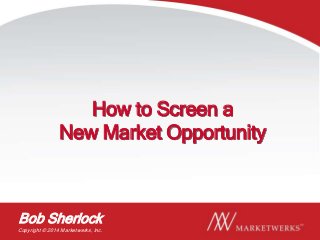 Copyright © 2014 Marketwerks, Inc.
1
Bob Sherlock
Copyright © 2014 Marketwerks, Inc.
How to Screen a
New Market Opportunity
 