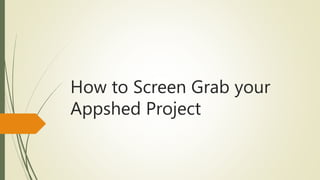 How to Screen Grab your
Appshed Project
 