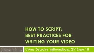 Amy DeLouise @brandbuzz GV Expo 18
HOW TO SCRIPT:
BEST PRACTICES FOR
WRITING YOUR VIDEO
Video examples from live
presentation have been removed
 