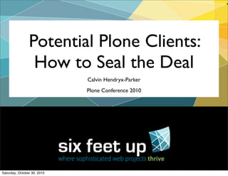 Calvin Hendryx-Parker
Plone Conference 2010
Potential Plone Clients:
How to Seal the Deal
Saturday, October 30, 2010
 