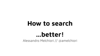 How to search
...better!
Alessandro Melchiori // @amelchiori
 