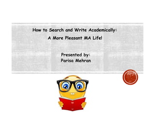 How to Search and Write Academically:
A More Pleasant MA Life!
Presented by:
Parisa Mehran
 