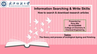 Information Searching & Write Skills
How to search & download research articles
Presented by:
Rony Mia
ID-1915226009
College of Chemistry &
Chemical Engineering
Topics:
The theory and process of ecological dyeing and finishing
 