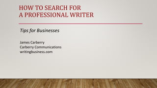 HOW TO SEARCH FOR
A PROFESSIONAL WRITER
Tips for Businesses
James Carberry
Carberry Communications
writingbusiness.com
 