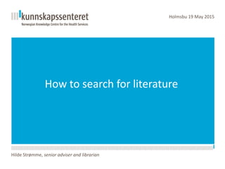 How to search for literature
Holmsbu 19 May 2015
Hilde Strømme, senior adviser and librarian
 