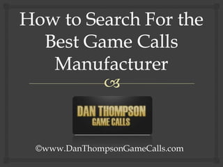 How to Search For the Best Game Calls Manufacturer ©www.DanThompsonGameCalls.com 