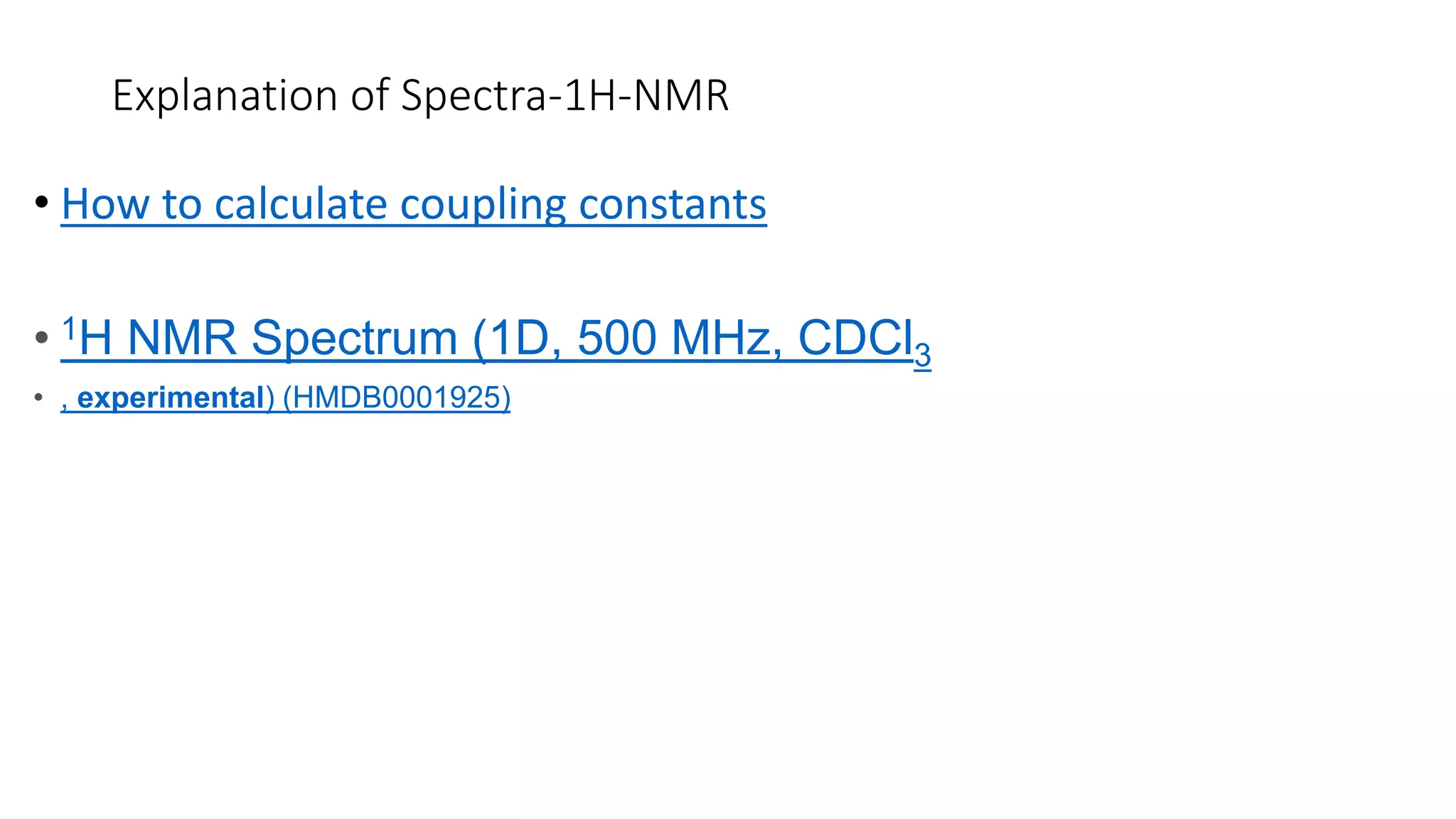 Explanation of Spectra-1H-NMR
• Principles of NMR: How to Read Spectra and Couplings
• How to calculate coupling constants
• 1H NMR Spectrum (1D, 500 MHz, CDCl3
• , experimental) (HMDB0001925)
 